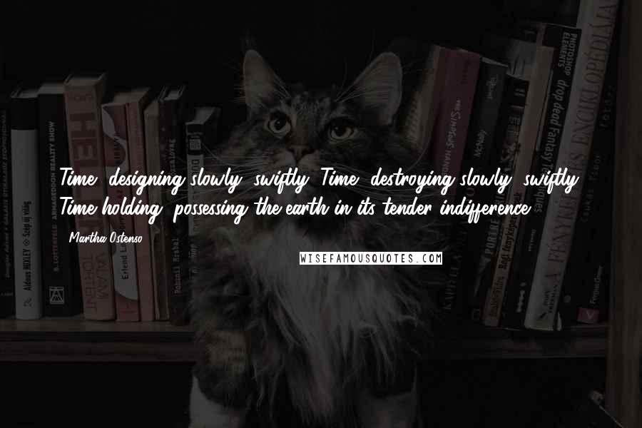 Martha Ostenso Quotes: Time, designing slowly, swiftly; Time, destroying slowly, swiftly; Time holding, possessing the earth in its tender indifference.