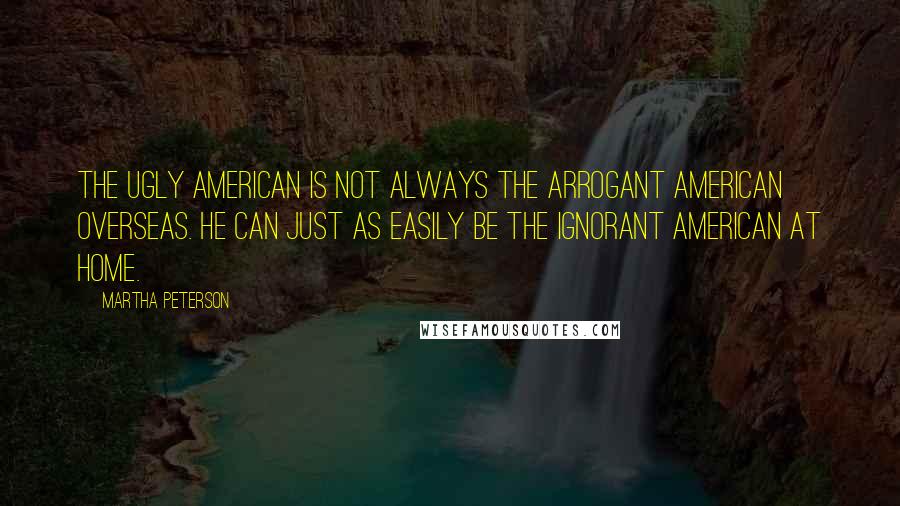 Martha Peterson Quotes: The ugly American is not always the arrogant American overseas. He can just as easily be the ignorant American at home.
