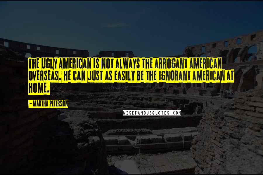 Martha Peterson Quotes: The ugly American is not always the arrogant American overseas. He can just as easily be the ignorant American at home.