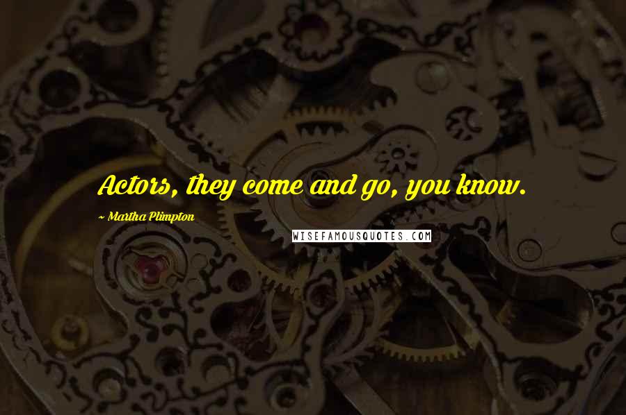 Martha Plimpton Quotes: Actors, they come and go, you know.