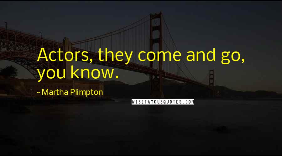 Martha Plimpton Quotes: Actors, they come and go, you know.