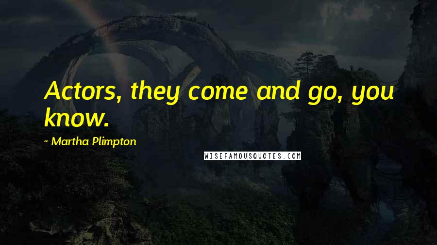 Martha Plimpton Quotes: Actors, they come and go, you know.