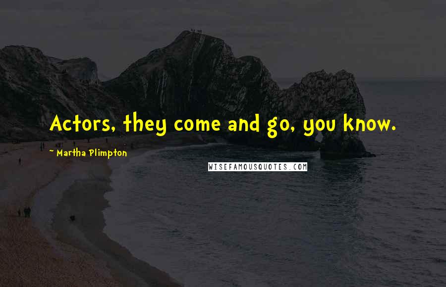 Martha Plimpton Quotes: Actors, they come and go, you know.