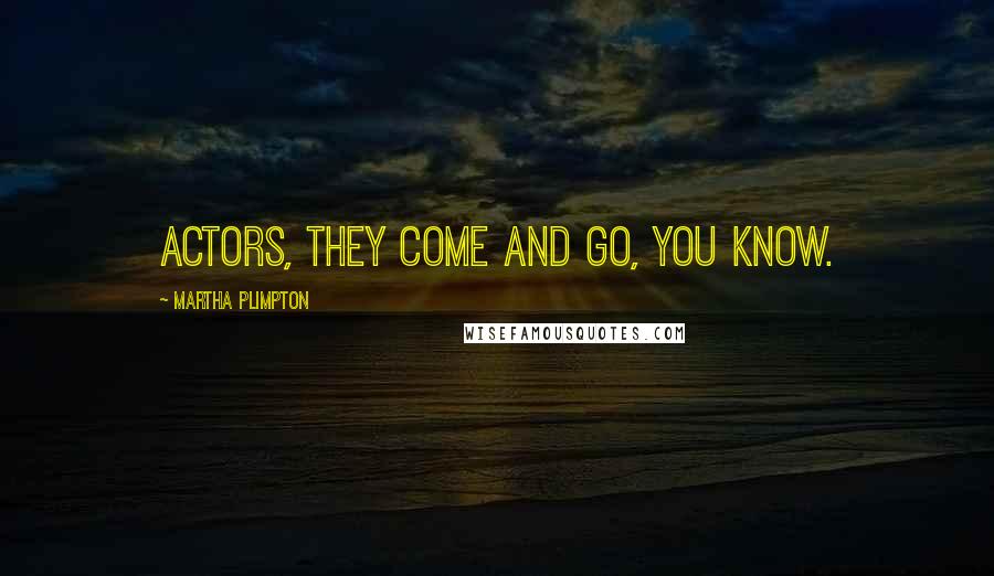 Martha Plimpton Quotes: Actors, they come and go, you know.