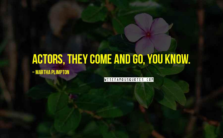 Martha Plimpton Quotes: Actors, they come and go, you know.