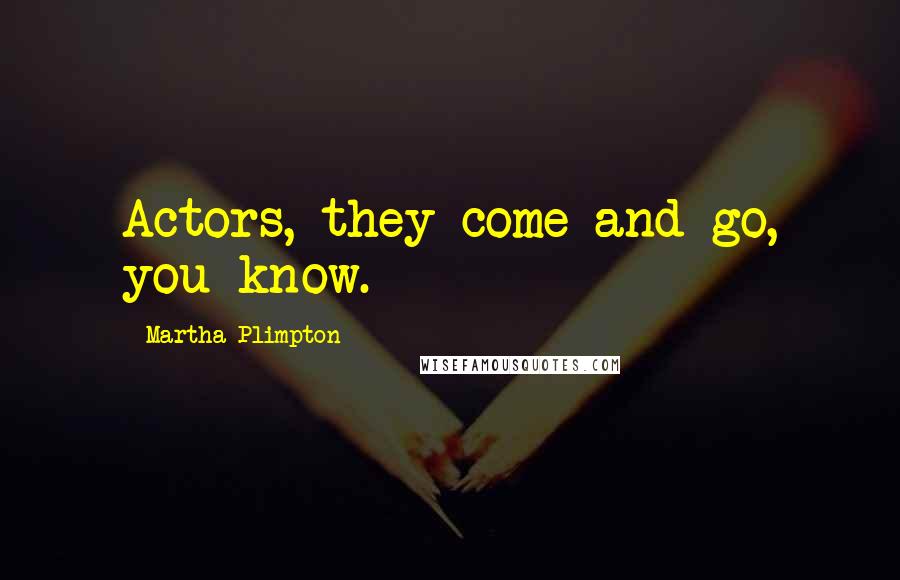 Martha Plimpton Quotes: Actors, they come and go, you know.