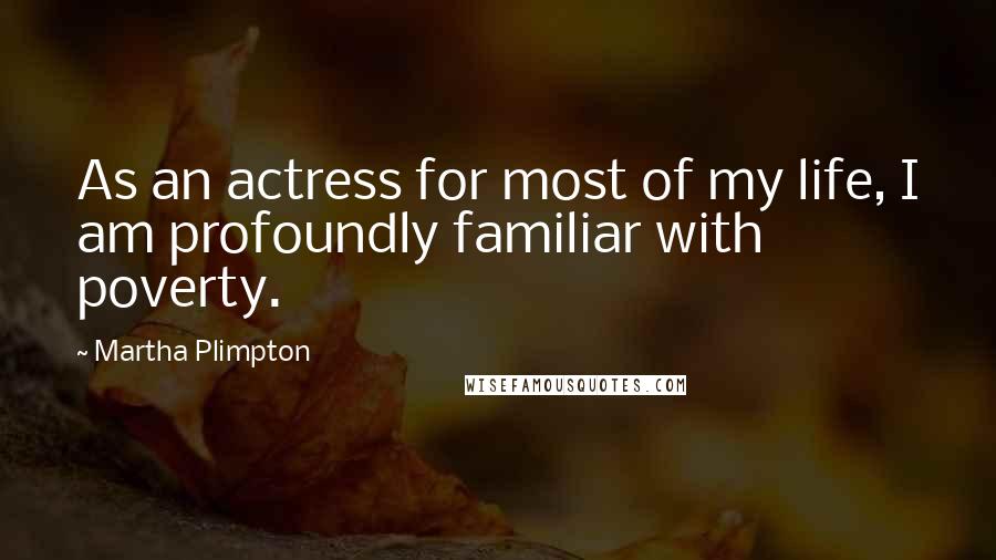 Martha Plimpton Quotes: As an actress for most of my life, I am profoundly familiar with poverty.