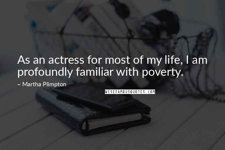Martha Plimpton Quotes: As an actress for most of my life, I am profoundly familiar with poverty.