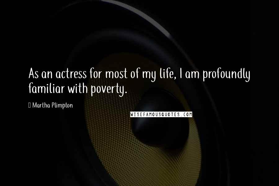 Martha Plimpton Quotes: As an actress for most of my life, I am profoundly familiar with poverty.