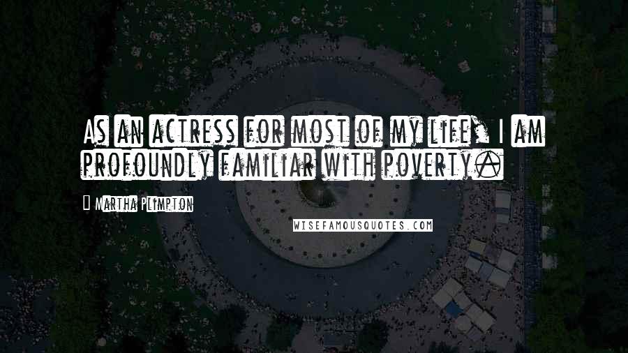 Martha Plimpton Quotes: As an actress for most of my life, I am profoundly familiar with poverty.