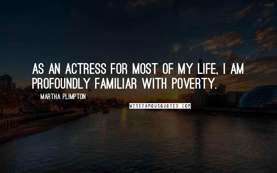 Martha Plimpton Quotes: As an actress for most of my life, I am profoundly familiar with poverty.