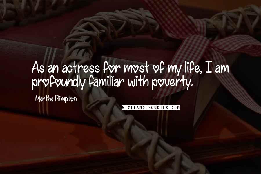 Martha Plimpton Quotes: As an actress for most of my life, I am profoundly familiar with poverty.