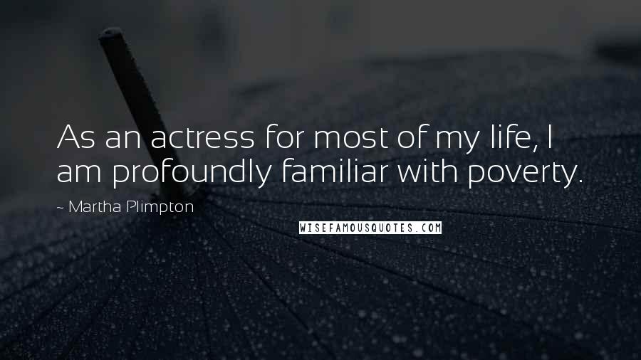 Martha Plimpton Quotes: As an actress for most of my life, I am profoundly familiar with poverty.