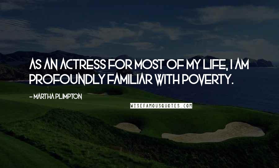 Martha Plimpton Quotes: As an actress for most of my life, I am profoundly familiar with poverty.