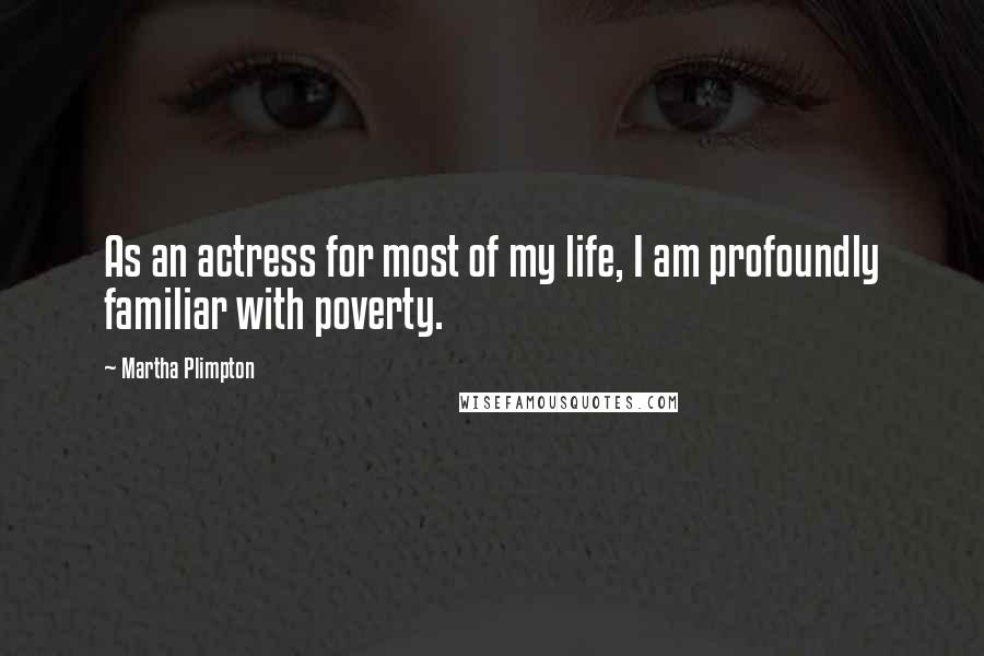 Martha Plimpton Quotes: As an actress for most of my life, I am profoundly familiar with poverty.