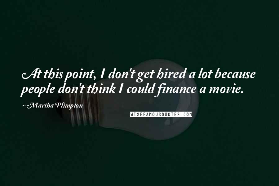 Martha Plimpton Quotes: At this point, I don't get hired a lot because people don't think I could finance a movie.