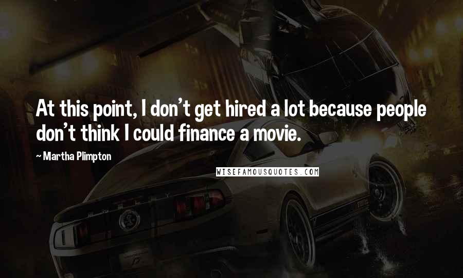 Martha Plimpton Quotes: At this point, I don't get hired a lot because people don't think I could finance a movie.