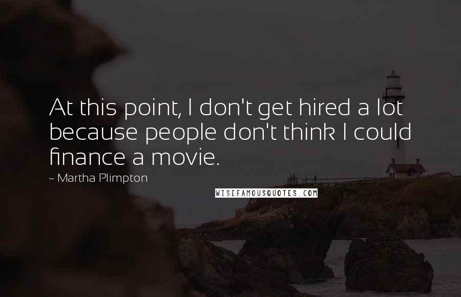 Martha Plimpton Quotes: At this point, I don't get hired a lot because people don't think I could finance a movie.