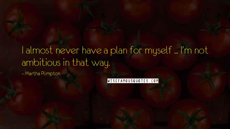 Martha Plimpton Quotes: I almost never have a plan for myself ... I'm not ambitious in that way.