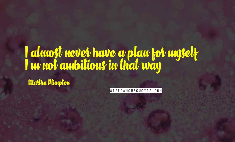 Martha Plimpton Quotes: I almost never have a plan for myself ... I'm not ambitious in that way.