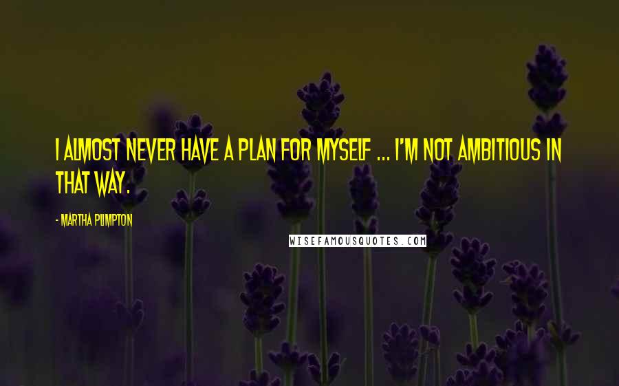 Martha Plimpton Quotes: I almost never have a plan for myself ... I'm not ambitious in that way.