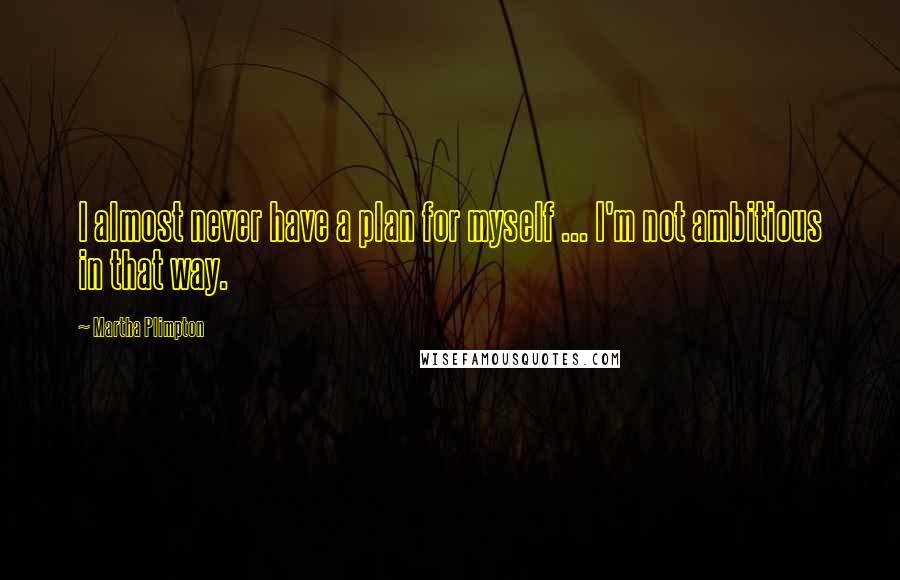 Martha Plimpton Quotes: I almost never have a plan for myself ... I'm not ambitious in that way.
