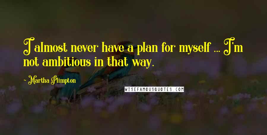 Martha Plimpton Quotes: I almost never have a plan for myself ... I'm not ambitious in that way.