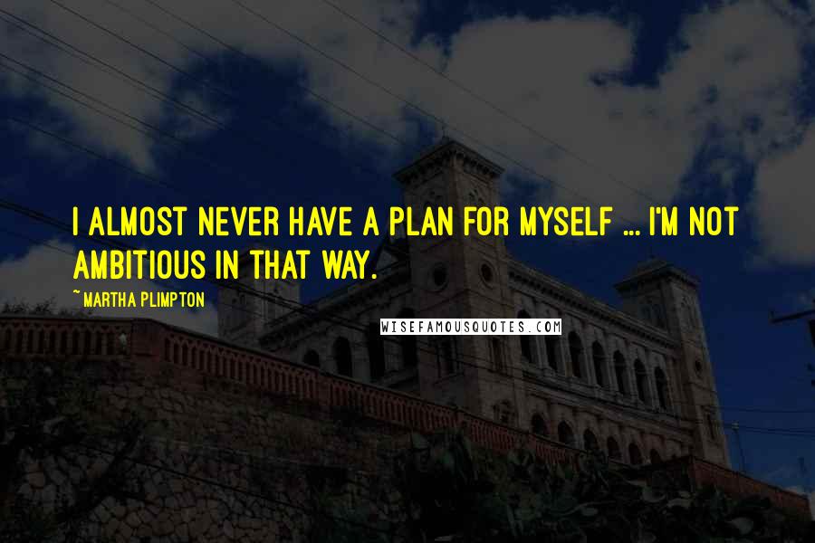 Martha Plimpton Quotes: I almost never have a plan for myself ... I'm not ambitious in that way.