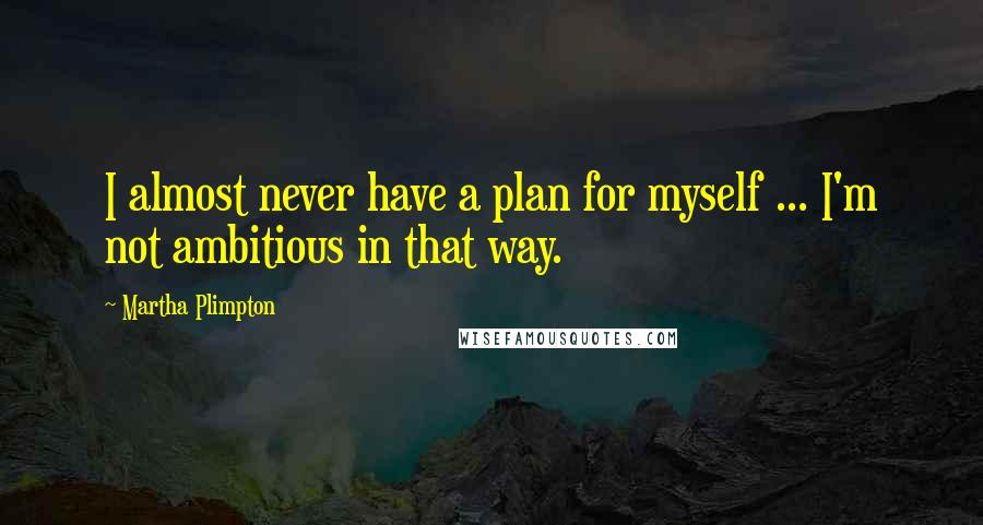 Martha Plimpton Quotes: I almost never have a plan for myself ... I'm not ambitious in that way.