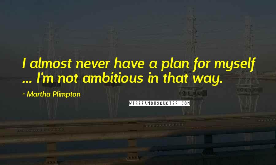 Martha Plimpton Quotes: I almost never have a plan for myself ... I'm not ambitious in that way.