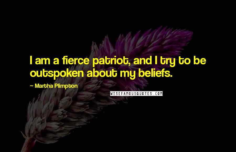 Martha Plimpton Quotes: I am a fierce patriot, and I try to be outspoken about my beliefs.