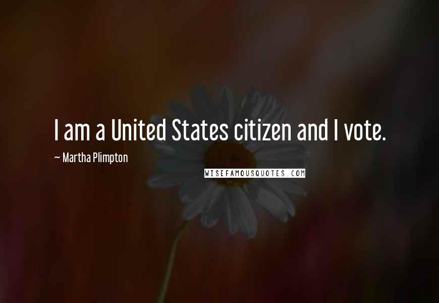 Martha Plimpton Quotes: I am a United States citizen and I vote.