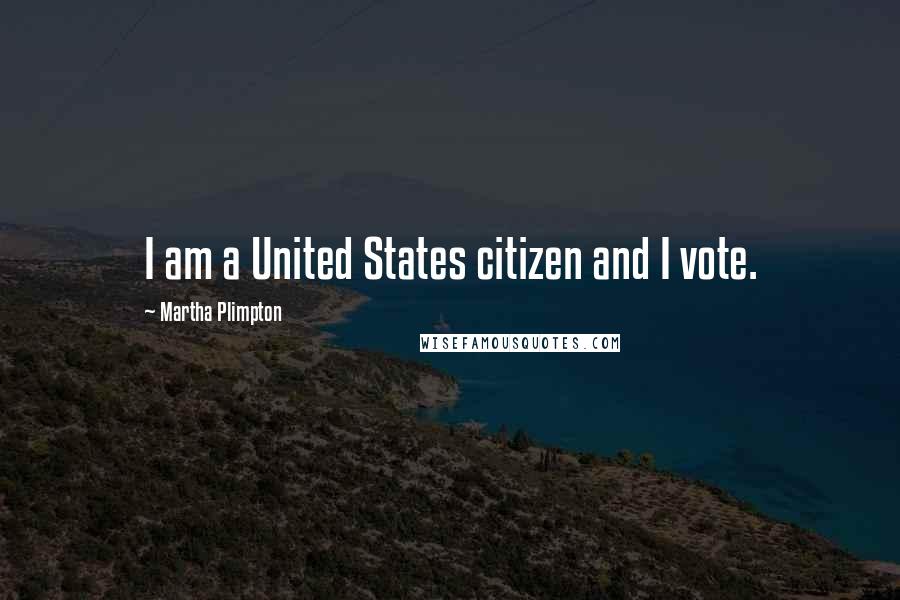 Martha Plimpton Quotes: I am a United States citizen and I vote.