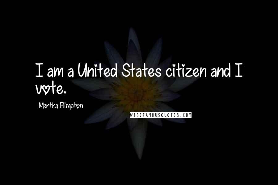 Martha Plimpton Quotes: I am a United States citizen and I vote.