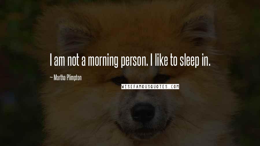 Martha Plimpton Quotes: I am not a morning person. I like to sleep in.