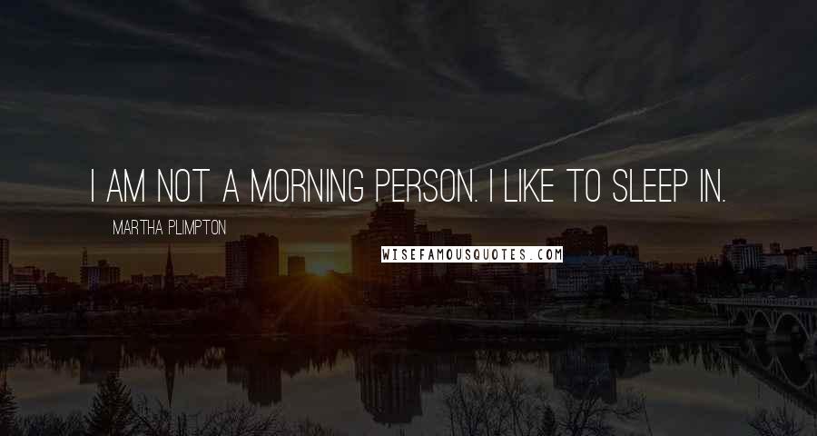 Martha Plimpton Quotes: I am not a morning person. I like to sleep in.