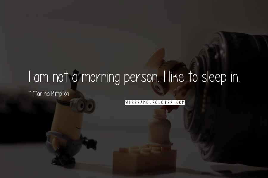 Martha Plimpton Quotes: I am not a morning person. I like to sleep in.