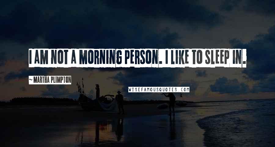 Martha Plimpton Quotes: I am not a morning person. I like to sleep in.