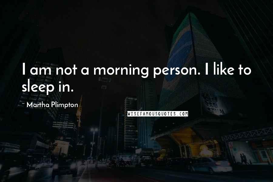 Martha Plimpton Quotes: I am not a morning person. I like to sleep in.