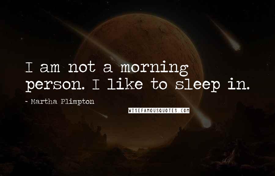 Martha Plimpton Quotes: I am not a morning person. I like to sleep in.