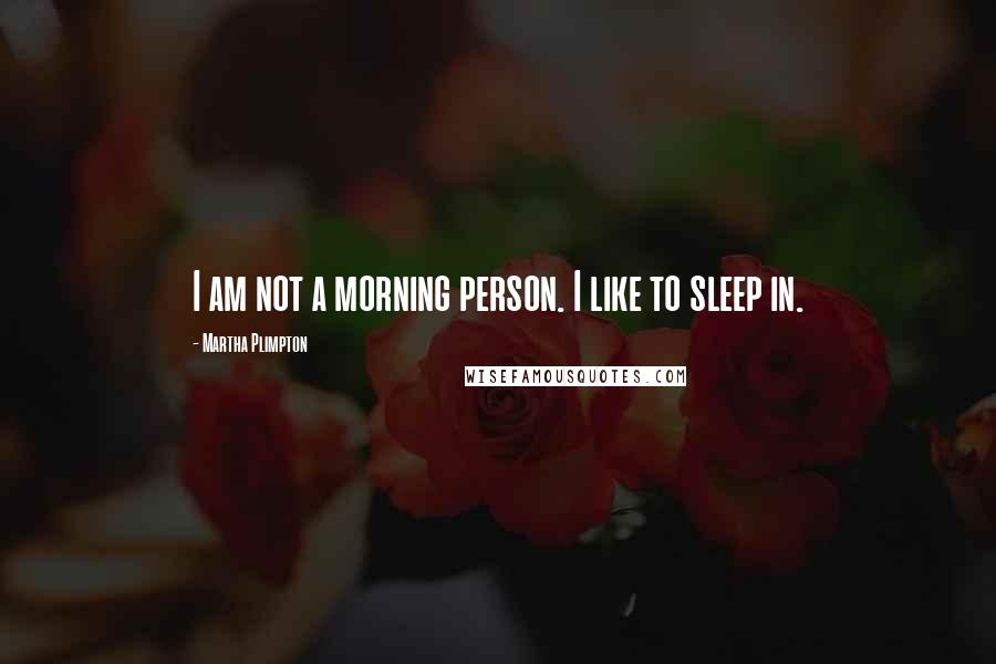 Martha Plimpton Quotes: I am not a morning person. I like to sleep in.