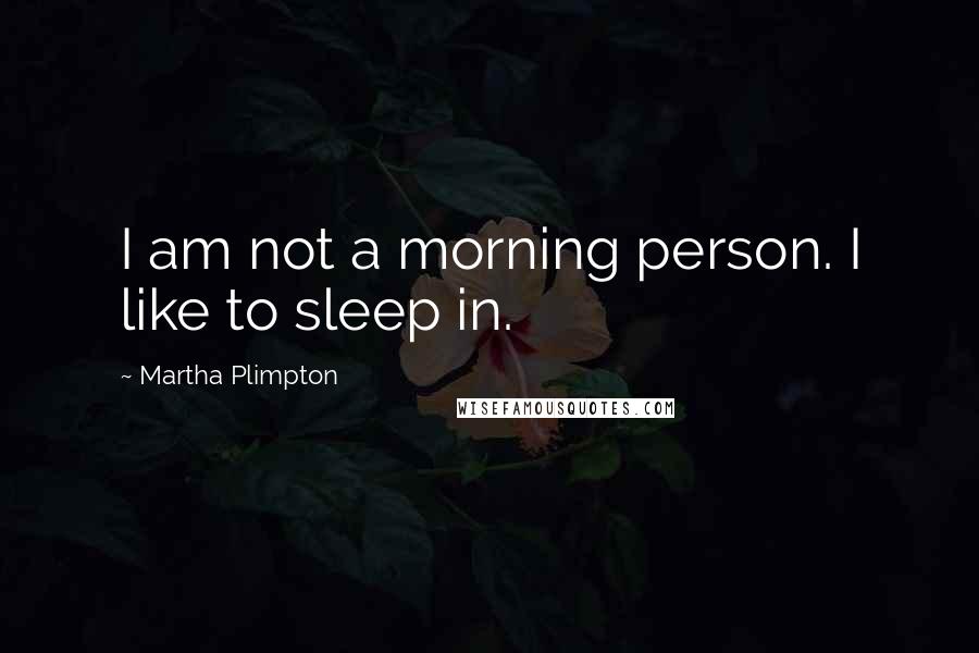 Martha Plimpton Quotes: I am not a morning person. I like to sleep in.