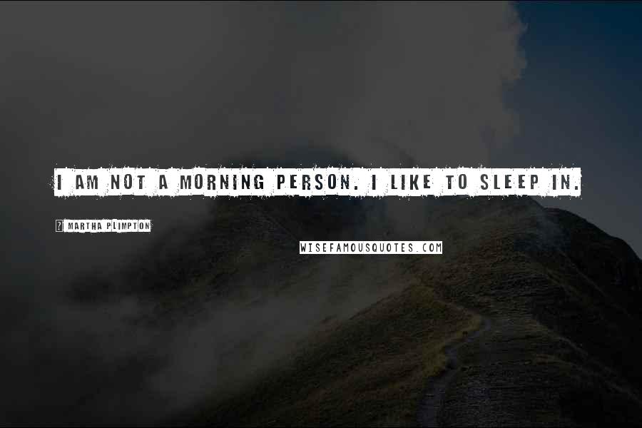 Martha Plimpton Quotes: I am not a morning person. I like to sleep in.