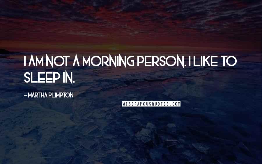 Martha Plimpton Quotes: I am not a morning person. I like to sleep in.