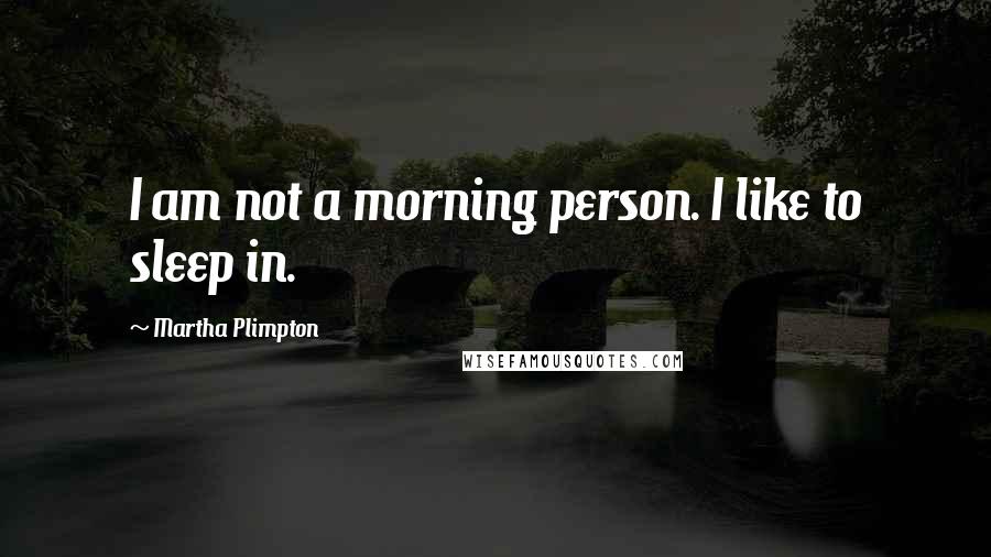 Martha Plimpton Quotes: I am not a morning person. I like to sleep in.