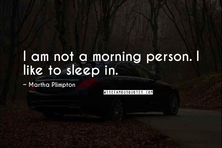 Martha Plimpton Quotes: I am not a morning person. I like to sleep in.