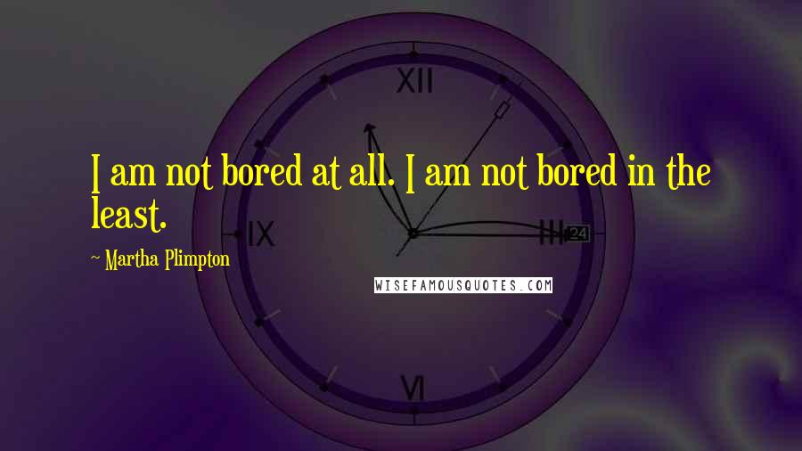 Martha Plimpton Quotes: I am not bored at all. I am not bored in the least.