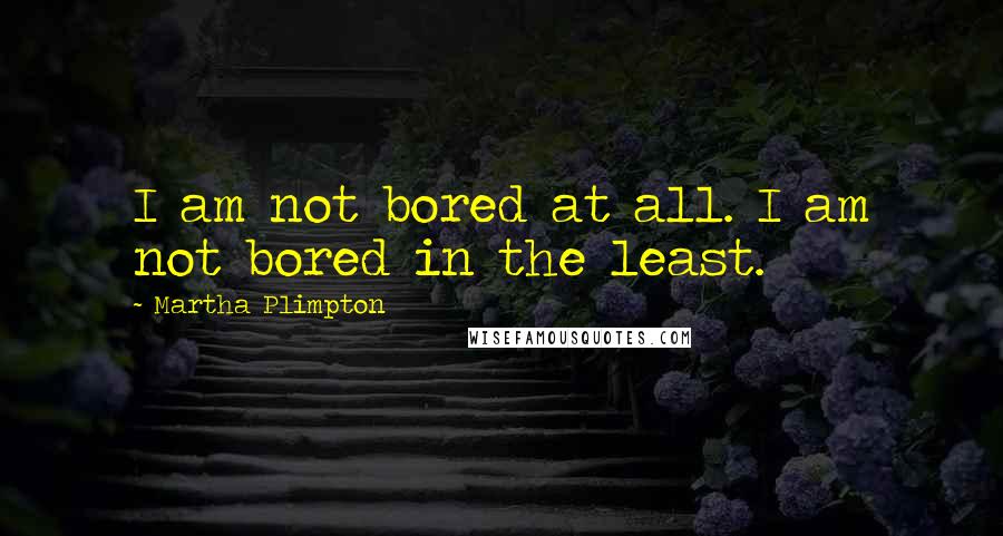 Martha Plimpton Quotes: I am not bored at all. I am not bored in the least.