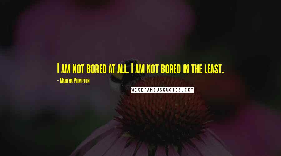 Martha Plimpton Quotes: I am not bored at all. I am not bored in the least.