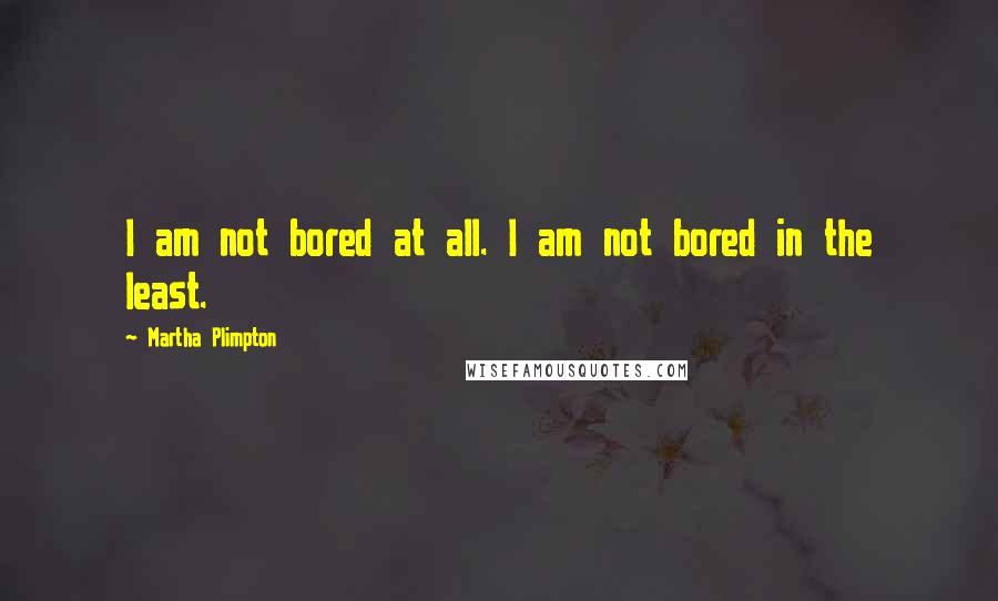 Martha Plimpton Quotes: I am not bored at all. I am not bored in the least.